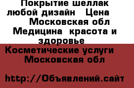 Покрытие шеллак,любой дизайн › Цена ­ 500 - Московская обл. Медицина, красота и здоровье » Косметические услуги   . Московская обл.